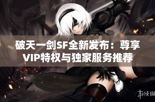 破天一剑SF全新发布：尊享VIP特权与独家服务推荐