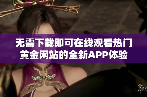 无需下载即可在线观看热门黄金网站的全新APP体验