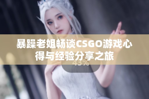 暴躁老姐畅谈CSGO游戏心得与经验分享之旅