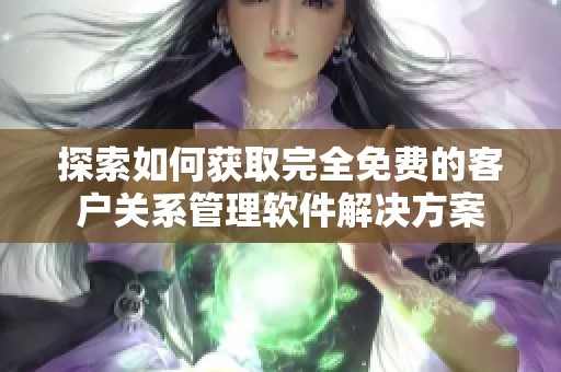 探索如何获取完全免费的客户关系管理软件解决方案