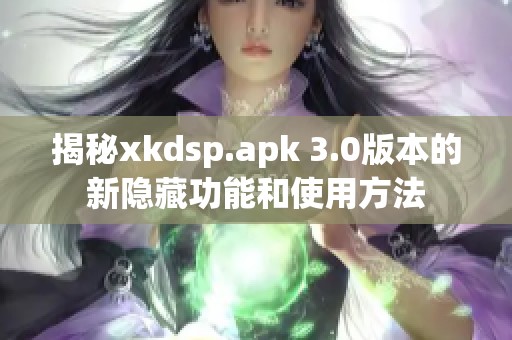 揭秘xkdsp.apk 3.0版本的新隐藏功能和使用方法