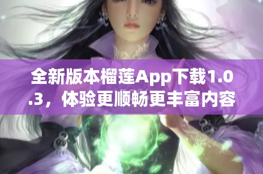 全新版本榴莲App下载1.0.3，体验更顺畅更丰富内容