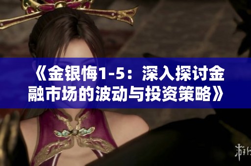 《金银悔1-5：深入探讨金融市场的波动与投资策略》