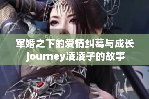 军婚之下的爱情纠葛与成长 journey凌凌子的故事