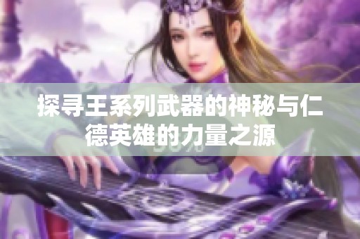 探寻王系列武器的神秘与仁德英雄的力量之源