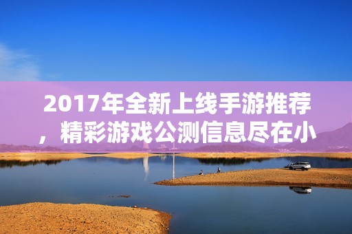 2017年全新上线手游推荐，精彩游戏公测信息尽在小腾手游网