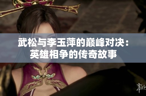 武松与李玉萍的巅峰对决：英雄相争的传奇故事