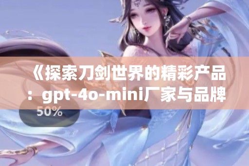 《探索刀剑世界的精彩产品：gpt-4o-mini厂家与品牌详解》