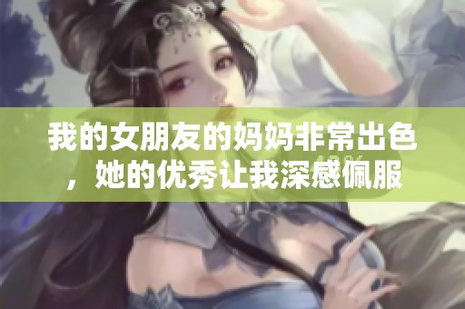 我的女朋友的妈妈非常出色，她的优秀让我深感佩服