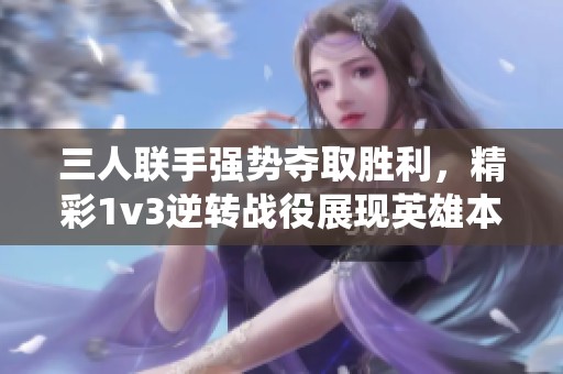 三人联手强势夺取胜利，精彩1v3逆转战役展现英雄本色