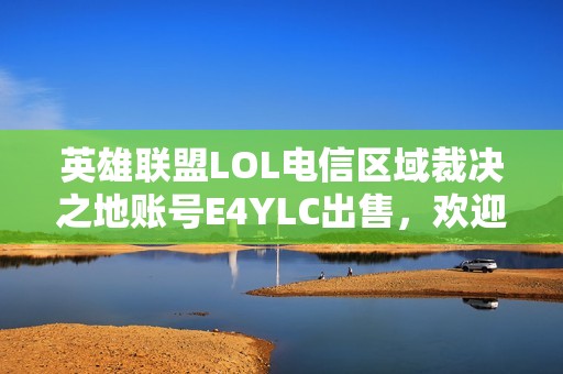 英雄联盟LOL电信区域裁决之地账号E4YLC出售，欢迎代售合作！