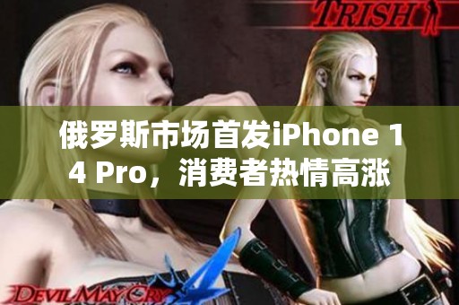 俄罗斯市场首发iPhone 14 Pro，消费者热情高涨