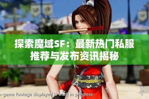 探索魔域SF：最新热门私服推荐与发布资讯揭秘