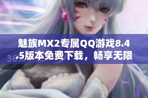 魅族MX2专属QQ游戏8.4.5版本免费下载，畅享无限乐趣