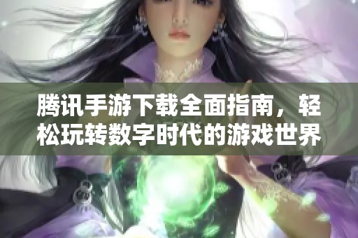 腾讯手游下载全面指南，轻松玩转数字时代的游戏世界