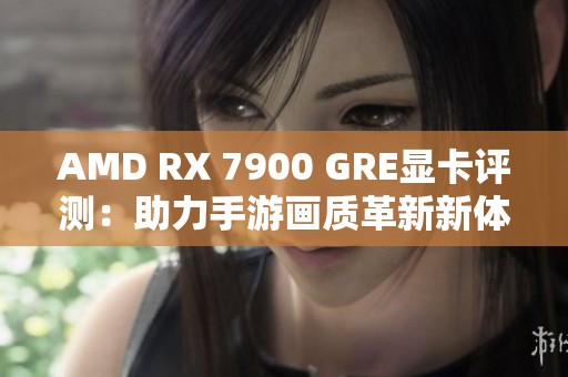 AMD RX 7900 GRE显卡评测：助力手游画质革新新体验