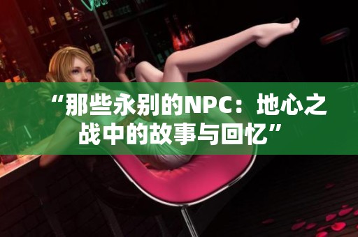 “那些永别的NPC：地心之战中的故事与回忆”