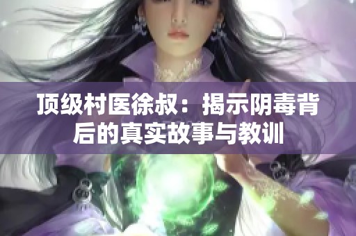 顶级村医徐叔：揭示阴毒背后的真实故事与教训