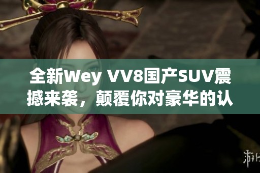 全新Wey VV8国产SUV震撼来袭，颠覆你对豪华的认知