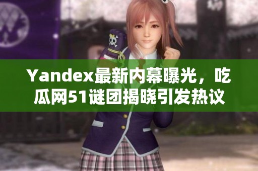 Yandex最新内幕曝光，吃瓜网51谜团揭晓引发热议