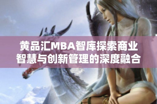 黄品汇MBA智库探索商业智慧与创新管理的深度融合