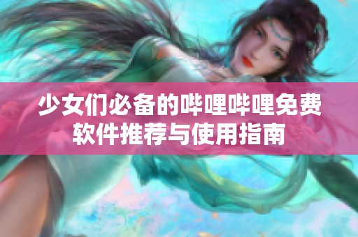 少女们必备的哔哩哔哩免费软件推荐与使用指南