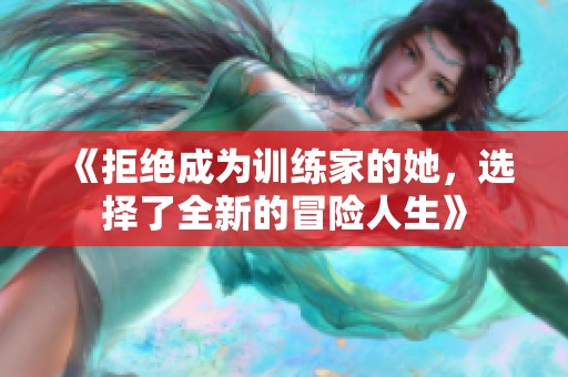 《拒绝成为训练家的她，选择了全新的冒险人生》