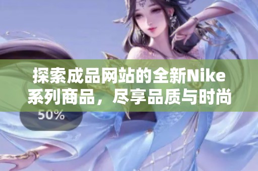 探索成品网站的全新Nike系列商品，尽享品质与时尚魅力