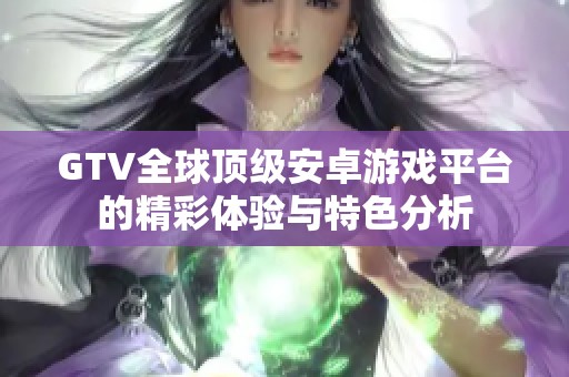 GTV全球顶级安卓游戏平台的精彩体验与特色分析