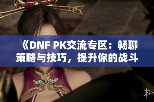 《DNF PK交流专区：畅聊策略与技巧，提升你的战斗实力》