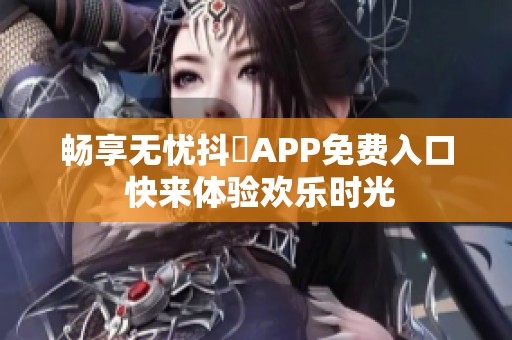 畅享无忧抖抈APP免费入口 快来体验欢乐时光