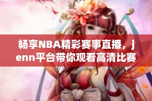 畅享NBA精彩赛事直播，jenn平台带你观看高清比赛回放