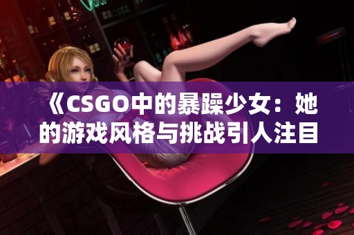 《CSGO中的暴躁少女：她的游戏风格与挑战引人注目》