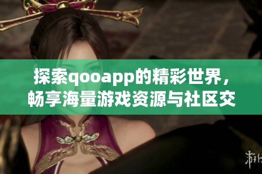 探索qooapp的精彩世界，畅享海量游戏资源与社区交流