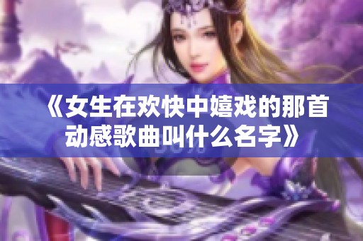 《女生在欢快中嬉戏的那首动感歌曲叫什么名字》