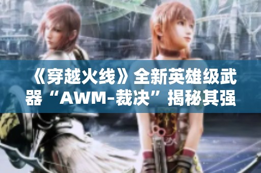 《穿越火线》全新英雄级武器“AWM–裁决”揭秘其强大魅力与特性