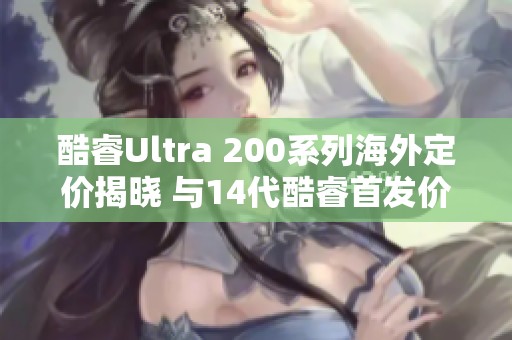 酷睿Ultra 200系列海外定价揭晓 与14代酷睿首发价格相近