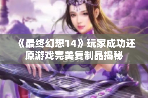 《最终幻想14》玩家成功还原游戏完美复制品揭秘