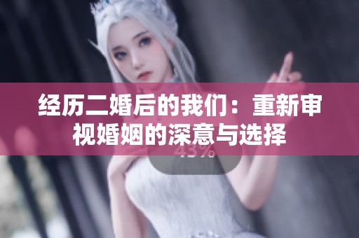 经历二婚后的我们：重新审视婚姻的深意与选择