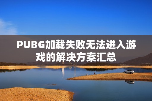 PUBG加载失败无法进入游戏的解决方案汇总