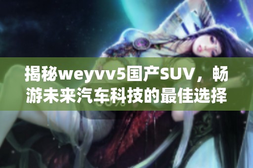 揭秘weyvv5国产SUV，畅游未来汽车科技的最佳选择