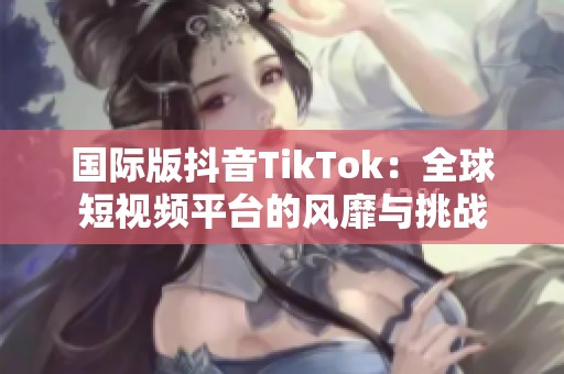 国际版抖音TikTok：全球短视频平台的风靡与挑战