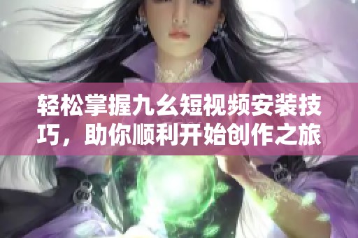 轻松掌握九幺短视频安装技巧，助你顺利开始创作之旅