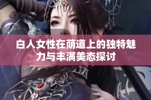 白人女性在荫道上的独特魅力与丰满美态探讨