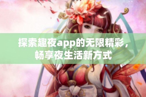 探索趣夜app的无限精彩，畅享夜生活新方式