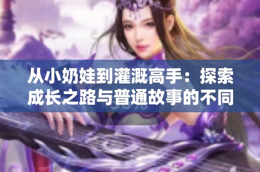 从小奶娃到灌溉高手：探索成长之路与普通故事的不同之处