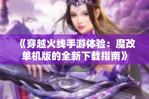 《穿越火线手游体验：魔改单机版的全新下载指南》