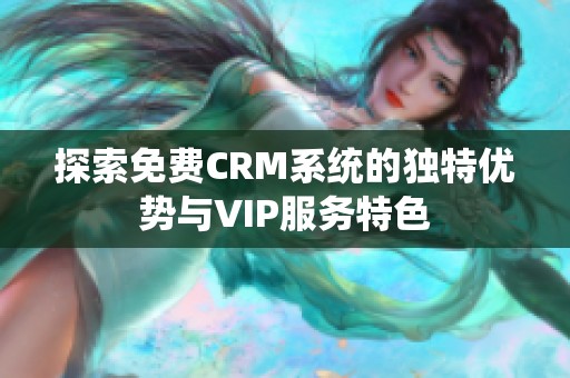 探索免费CRM系统的独特优势与VIP服务特色