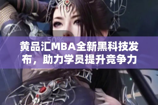 黄品汇MBA全新黑科技发布，助力学员提升竞争力