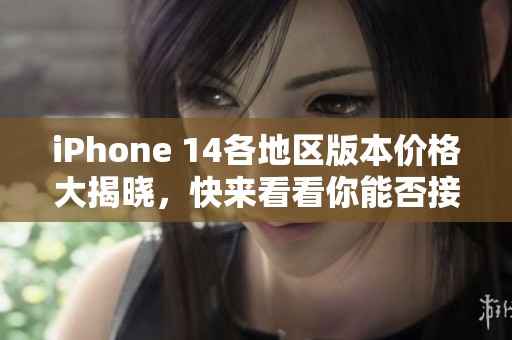 iPhone 14各地区版本价格大揭晓，快来看看你能否接受